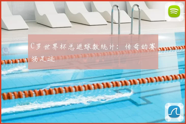 C罗世界杯总进球数统计:传奇的赛场足迹