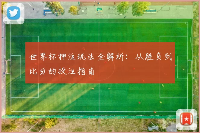 世界杯押注玩法全解析：从胜负到比分的投注指南
