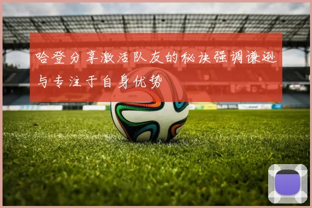 哈登分享激活队友的秘诀强调谦逊与专注于自身优势