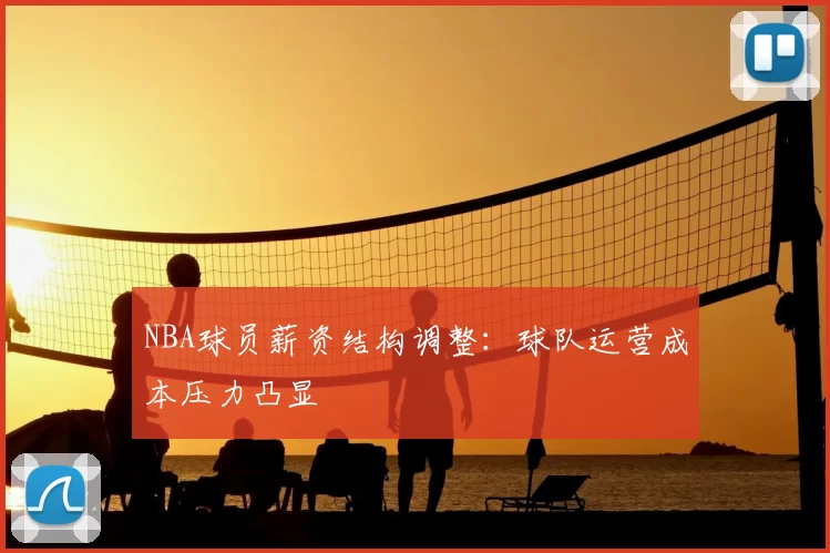 NBA球员薪资结构调整:球队运营成本压力凸显