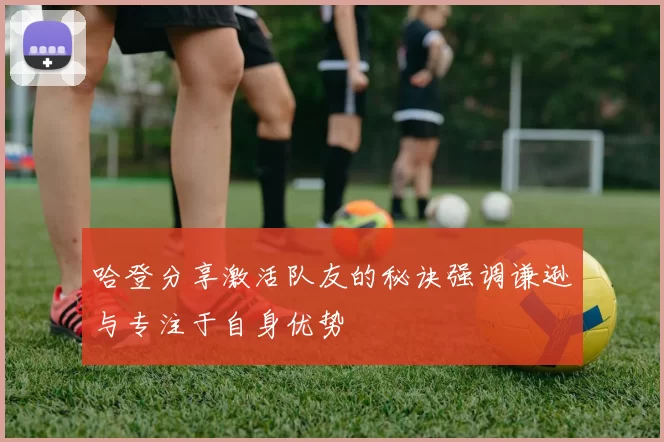 哈登分享激活队友的秘诀强调谦逊与专注于自身优势