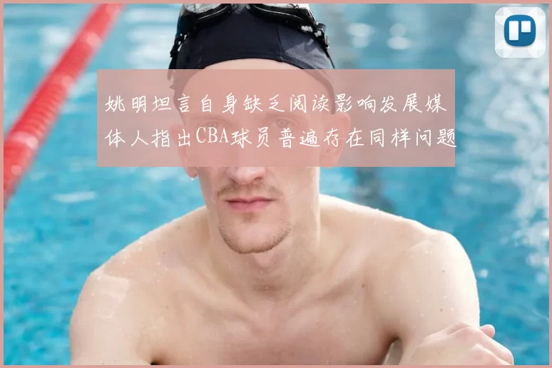 姚明坦言自身缺乏阅读影响发展媒体人指出CBA球员普遍存在同样问题