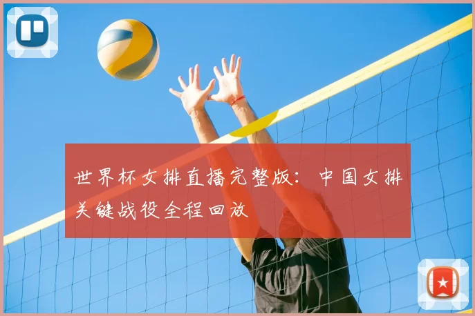 世界杯女排直播完整版:中国女排关键战役全程回放