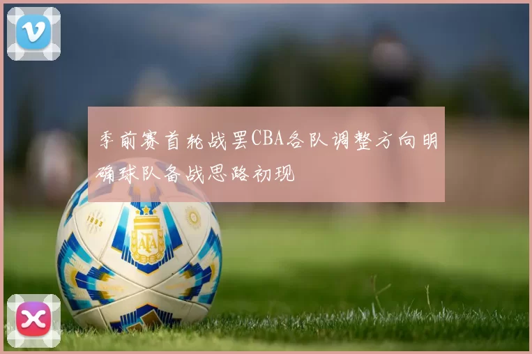 季前赛首轮战罢CBA各队调整方向明确球队备战思路初现