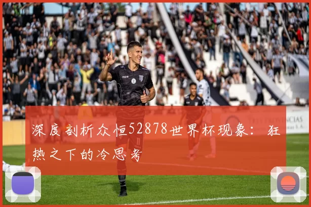 深度剖析众恒52878世界杯现象:狂热之下的冷思考