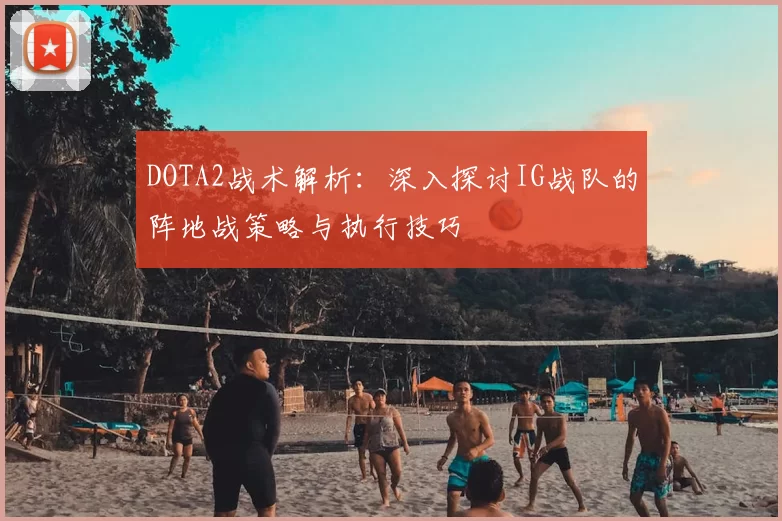 DOTA2战术解析:深入探讨IG战队的阵地战策略与执行技巧