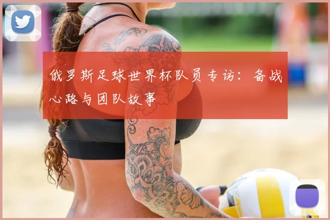 俄罗斯足球世界杯队员专访:备战心路与团队故事