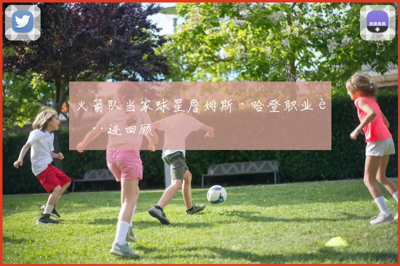 火箭队当家球星詹姆斯·哈登职业轨迹回顾