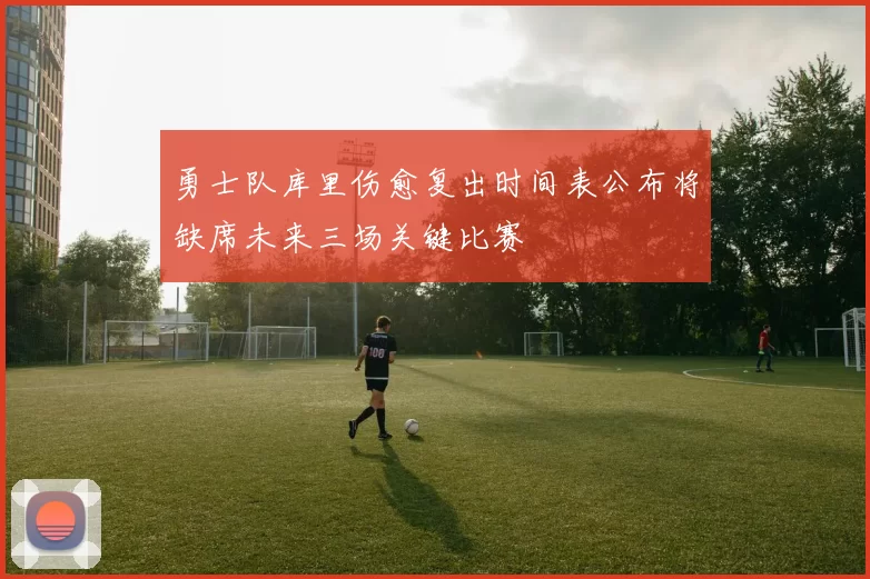 勇士队库里伤愈复出时间表公布将缺席未来三场关键比赛