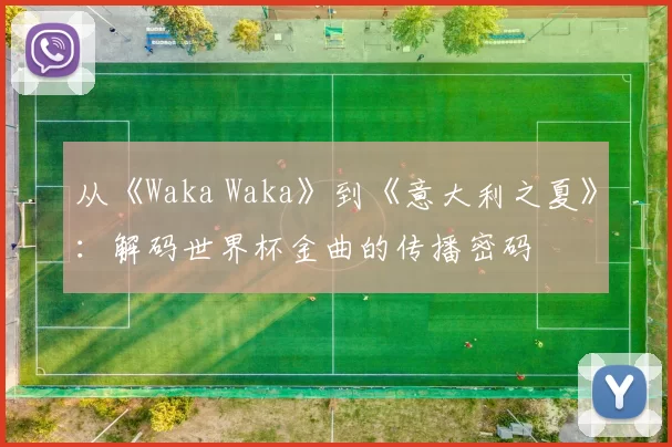 从《Waka Waka》到《意大利之夏》:解码世界杯金曲的传播密码