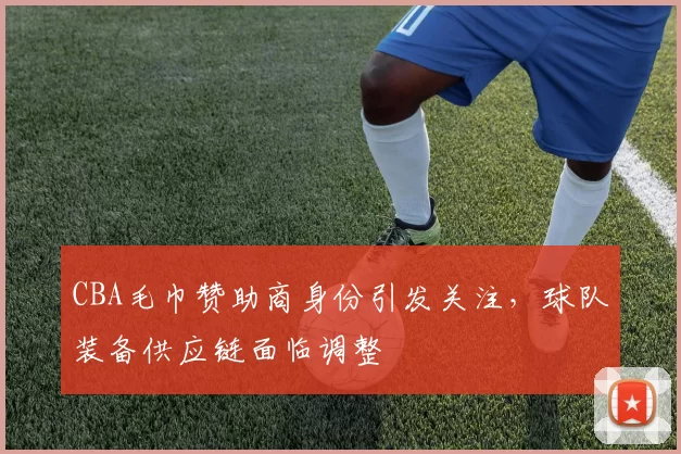 CBA毛巾赞助商身份引发关注,球队装备供应链面临调整