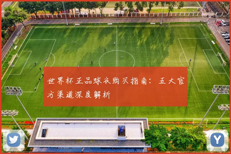 世界杯正品球衣购买指南:五大官方渠道深度解析