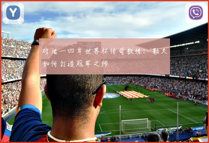 对话一四年世界杯传奇教练:勒夫如何打造冠军之师