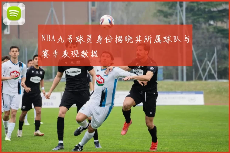 NBA九号球员身份揭晓其所属球队与赛季表现数据
