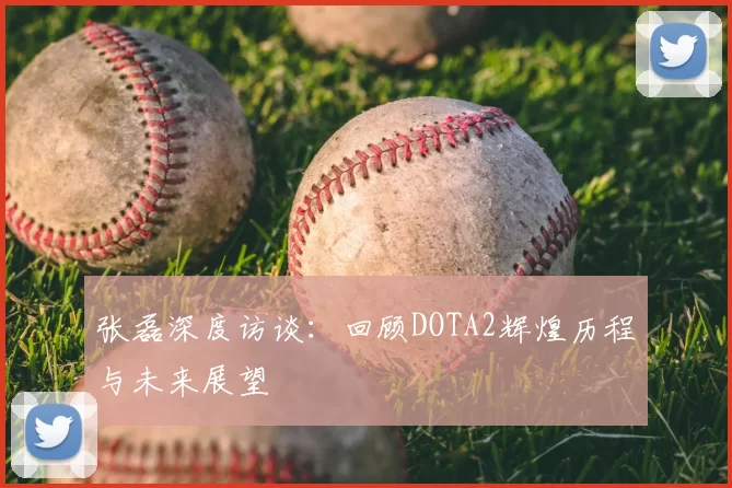 张磊深度访谈:回顾DOTA2辉煌历程与未来展望
