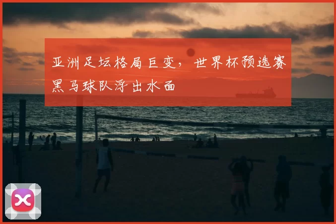 亚洲足坛格局巨变，世界杯预选赛黑马球队浮出水面