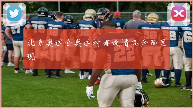 北京奥运会奥运村建设情况全面呈现