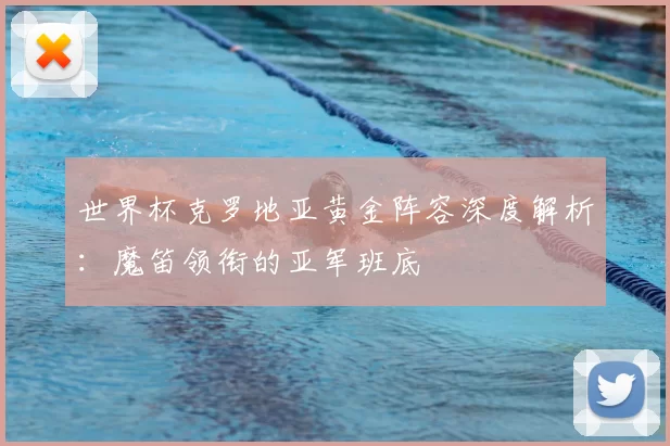 世界杯克罗地亚黄金阵容深度解析:魔笛领衔的亚军班底
