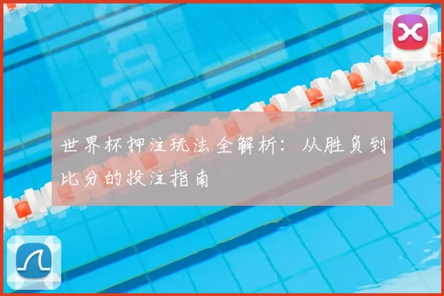 世界杯押注玩法全解析：从胜负到比分的投注指南