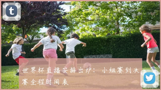 世界杯直播安排出炉:小组赛到决赛全程时间表