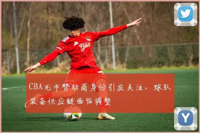 CBA毛巾赞助商身份引发关注,球队装备供应链面临调整