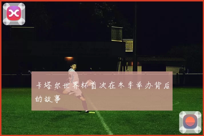 卡塔尔世界杯首次在冬季举办背后的故事