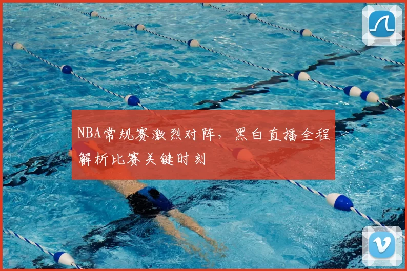 NBA常规赛激烈对阵,黑白直播全程解析比赛关键时刻