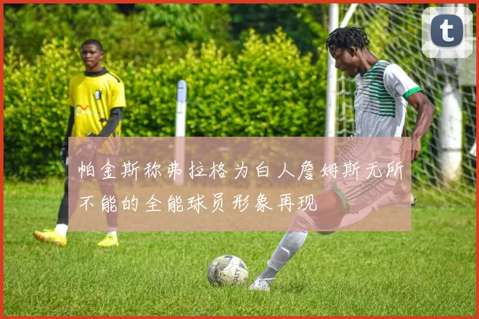 帕金斯称弗拉格为白人詹姆斯无所不能的全能球员形象再现