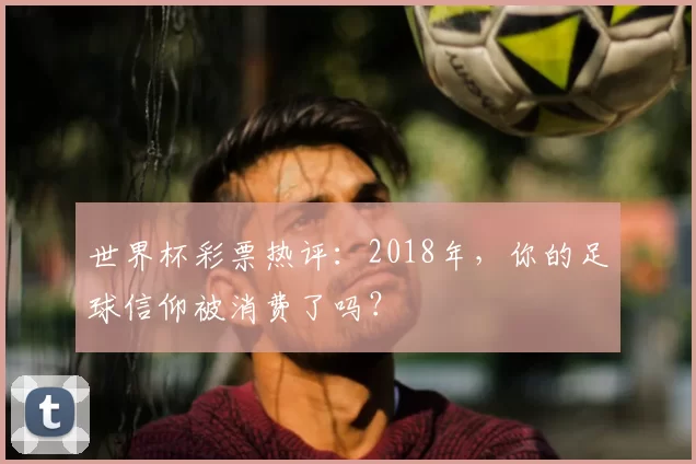 世界杯彩票热评：2018年，你的足球信仰被消费了吗？