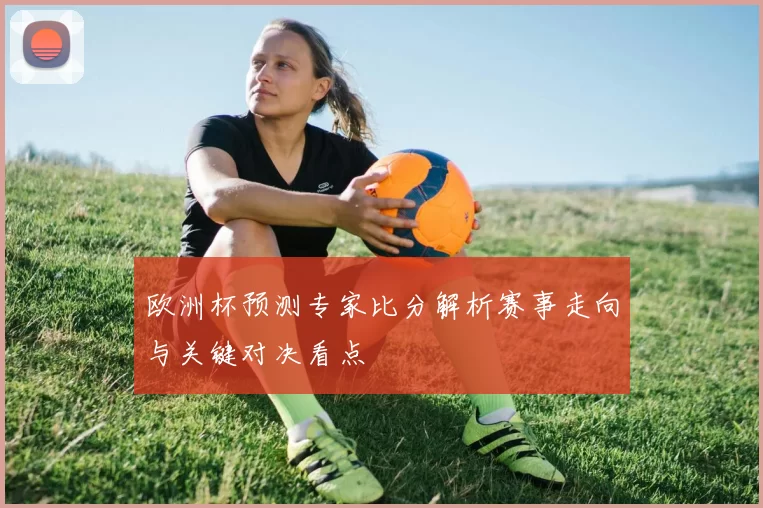 欧洲杯预测专家比分解析赛事走向与关键对决看点