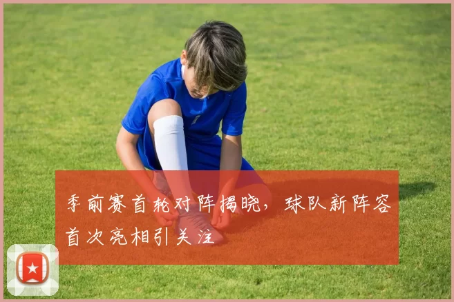季前赛首轮对阵揭晓,球队新阵容首次亮相引关注