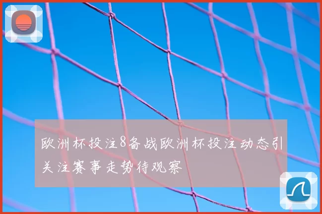 欧洲杯投注8备战欧洲杯投注动态引关注赛事走势待观察