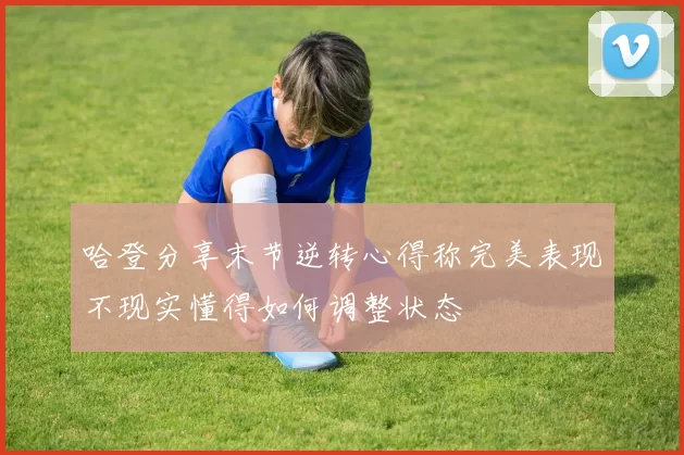 哈登分享末节逆转心得称完美表现不现实懂得如何调整状态