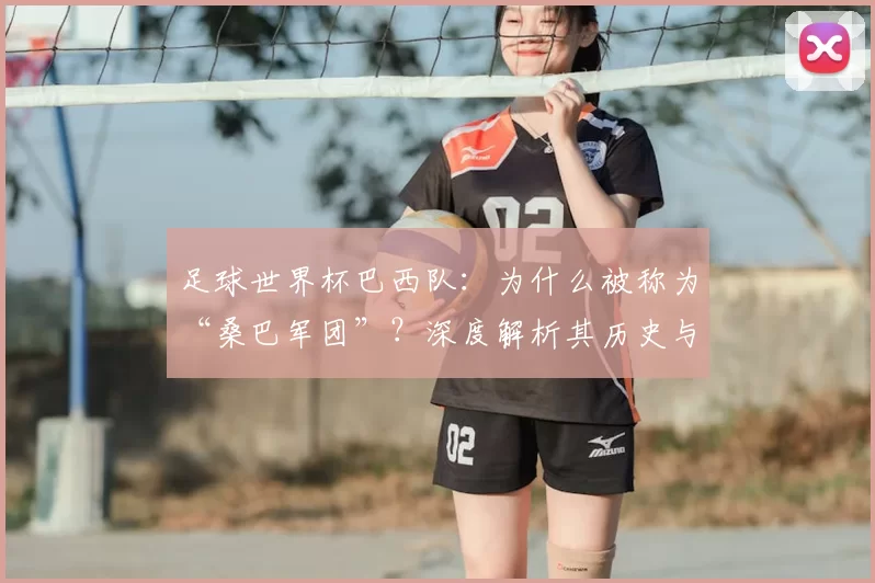 足球世界杯巴西队:为什么被称为“桑巴军团”?深度解析其历史与文化渊源