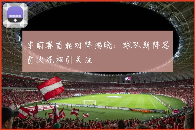 季前赛首轮对阵揭晓,球队新阵容首次亮相引关注