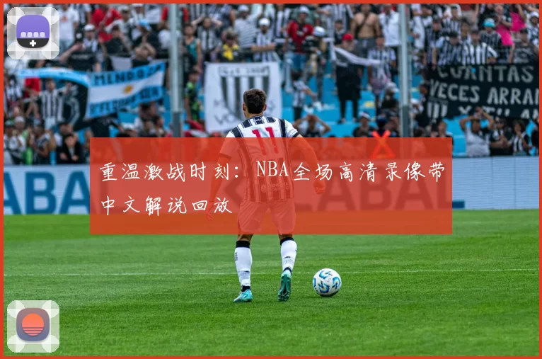 重温激战时刻:NBA全场高清录像带中文解说回放