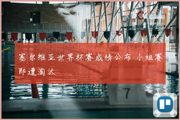 塞尔维亚世界杯赛成绩公布 小组赛即遭淘汰
