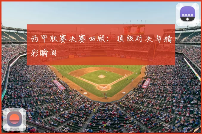 西甲联赛决赛回顾:顶级对决与精彩瞬间