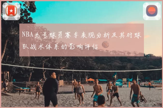 NBA九号球员赛季表现分析及其对球队战术体系的影响评估