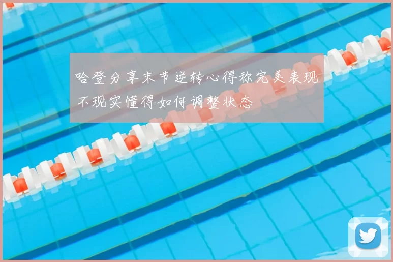 哈登分享末节逆转心得称完美表现不现实懂得如何调整状态