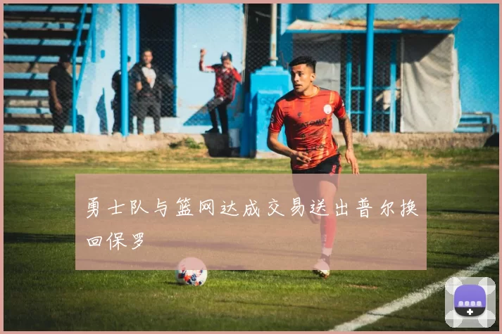 勇士队与篮网达成交易送出普尔换回保罗