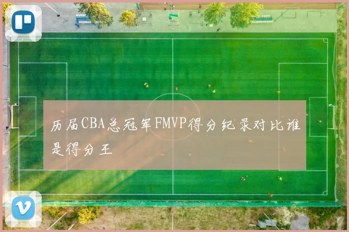 历届CBA总冠军FMVP得分纪录对比谁是得分王