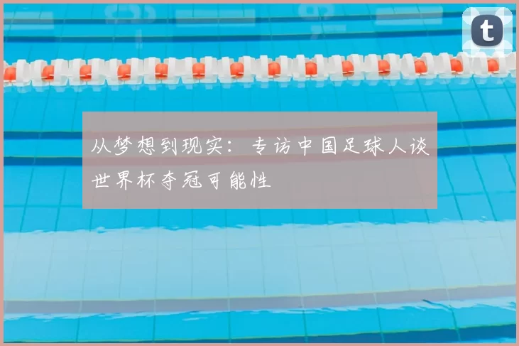 从梦想到现实:专访中国足球人谈世界杯夺冠可能性