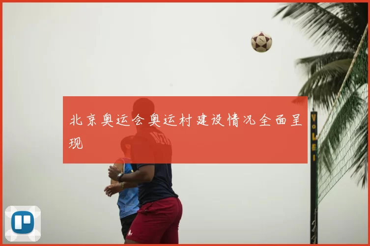 北京奥运会奥运村建设情况全面呈现