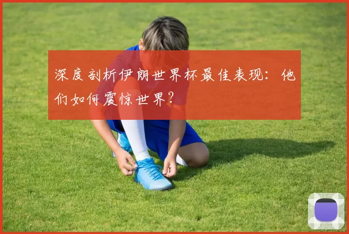 深度剖析伊朗世界杯最佳表现:他们如何震惊世界?