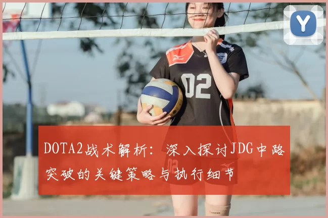 DOTA2战术解析:深入探讨JDG中路突破的关键策略与执行细节