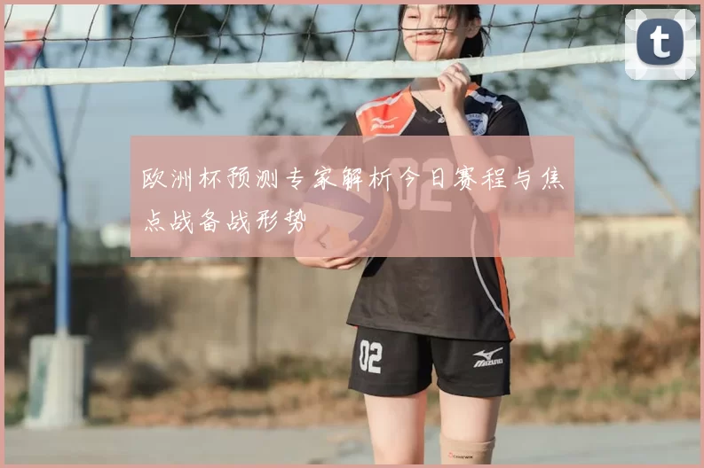 欧洲杯预测专家解析今日赛程与焦点战备战形势