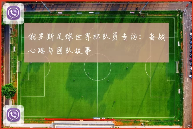俄罗斯足球世界杯队员专访:备战心路与团队故事