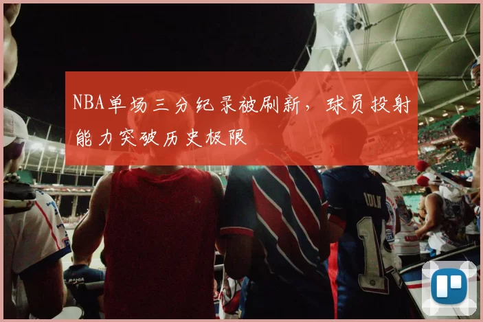 NBA单场三分纪录被刷新,球员投射能力突破历史极限