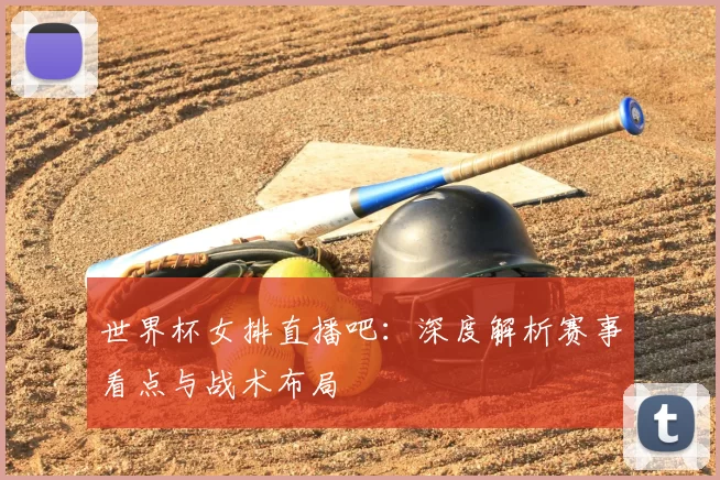 世界杯女排直播吧:深度解析赛事看点与战术布局